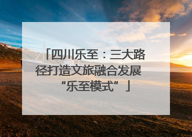 四川乐至：三大路径打造文旅融合发展“乐至模式”