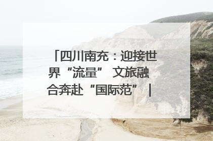 四川南充：迎接世界“流量” 文旅融合奔赴“国际范”｜话锦绣·说安逸