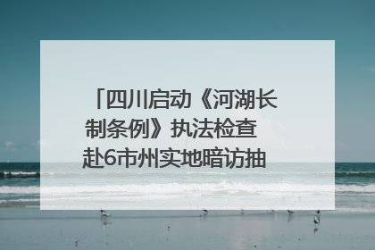四川启动《河湖长制条例》执法检查 赴6市州实地暗访抽查｜四川人大之声