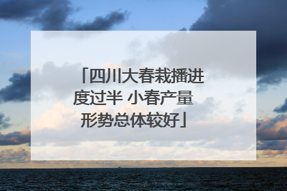 四川大春栽播进度过半 小春产量形势总体较好