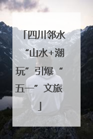 四川邻水“山水+潮玩”引爆“五一”文旅