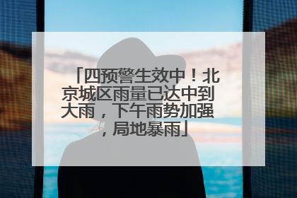 四预警生效中！北京城区雨量已达中到大雨，下午雨势加强，局地暴雨
