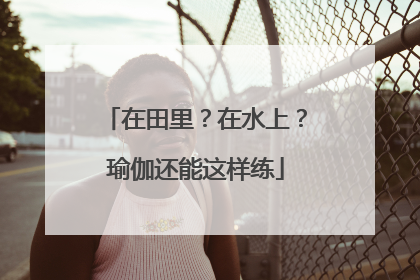 在田里？在水上？瑜伽还能这样练