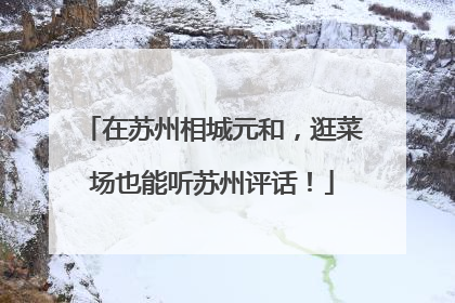 在苏州相城元和，逛菜场也能听苏州评话！