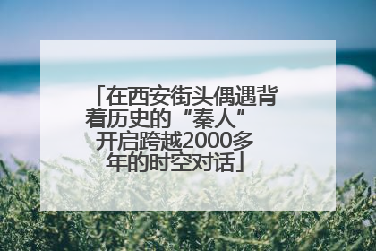 在西安街头偶遇背着历史的“秦人” 开启跨越2000多年的时空对话