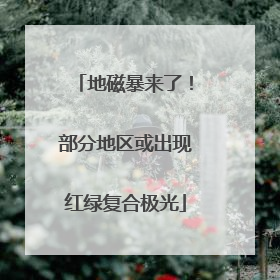 地磁暴来了！部分地区或出现红绿复合极光