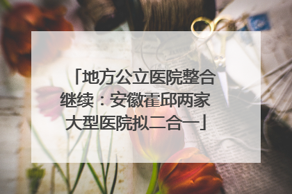 地方公立医院整合继续：安徽霍邱两家大型医院拟二合一