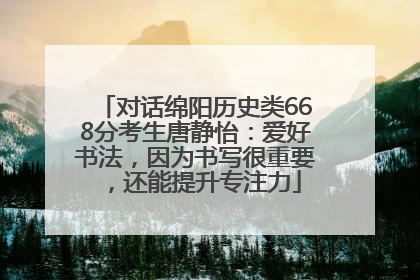 对话绵阳历史类668分考生唐静怡：爱好书法，因为书写很重要，还能提升专注力