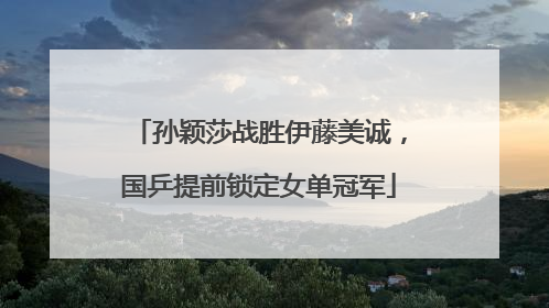 孙颖莎战胜伊藤美诚，国乒提前锁定女单冠军