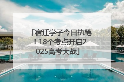 宿迁学子今日执笔！18个考点开启2025高考大战