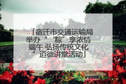 宿迁市交通运输局举办“‘粽’享浓情端午 弘扬传统文化”道德讲堂活动