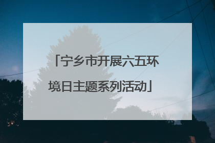 宁乡市开展六五环境日主题系列活动