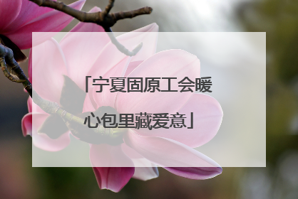 宁夏固原工会暖心包里藏爱意