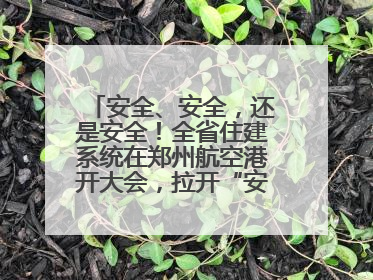 安全、安全，还是安全！全省住建系统在郑州航空港开大会，拉开“安全生产月”序幕