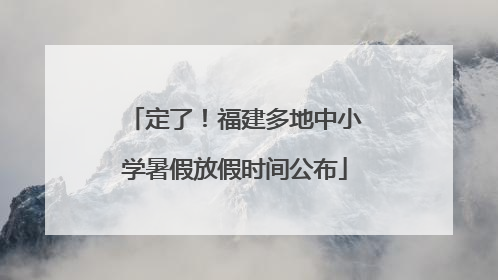 定了！福建多地中小学暑假放假时间公布