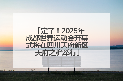 定了！2025年成都世界运动会开幕式将在四川天府新区天府之檐举行