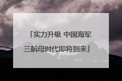 实力升级 中国海军三航母时代即将到来