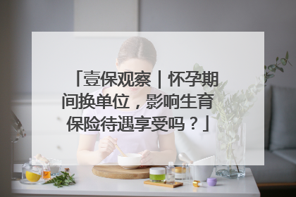 壹保观察｜怀孕期间换单位，影响生育保险待遇享受吗？