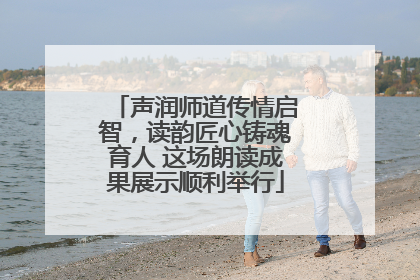 声润师道传情启智，读韵匠心铸魂育人 这场朗读成果展示顺利举行