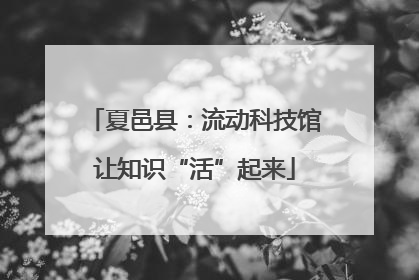 夏邑县：流动科技馆让知识“活”起来