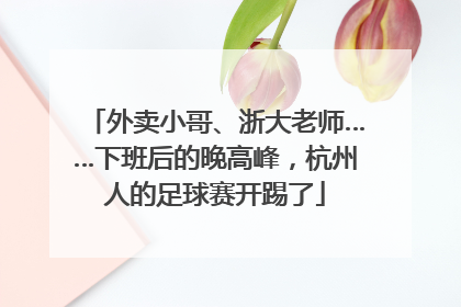 外卖小哥、浙大老师……下班后的晚高峰，杭州人的足球赛开踢了