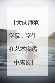 大庆师范学院：学生在艺术实践中成长