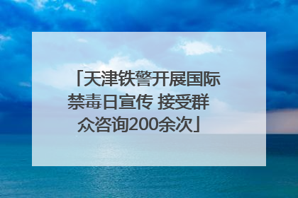 天津铁警开展国际禁毒日宣传 接受群众咨询200余次