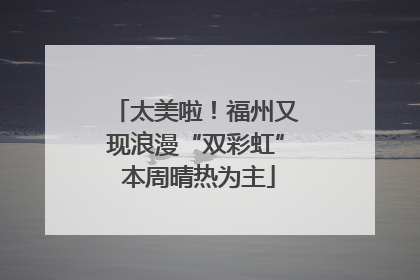 太美啦！福州又现浪漫“双彩虹” 本周晴热为主
