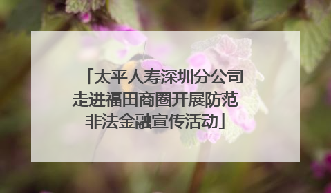 太平人寿深圳分公司走进福田商圈开展防范非法金融宣传活动