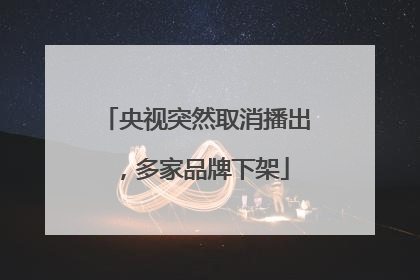 央视突然取消播出，多家品牌下架