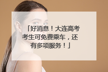 好消息！大连高考考生可免费乘车，还有多项服务！