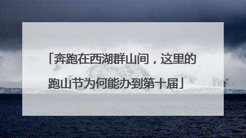 奔跑在西湖群山间，这里的跑山节为何能办到第十届