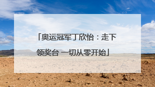 奥运冠军丁欣怡：走下领奖台 一切从零开始