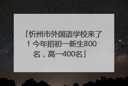 忻州市外国语学校来了！今年招初一新生800名，高一400名