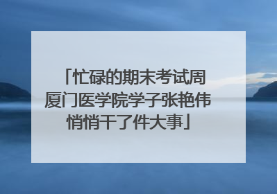 忙碌的期末考试周 厦门医学院学子张艳伟悄悄干了件大事