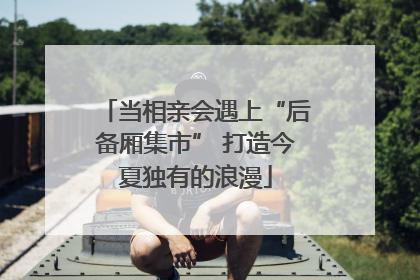 当相亲会遇上“后备厢集市” 打造今夏独有的浪漫