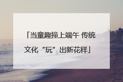 当童趣撞上端午 传统文化“玩”出新花样