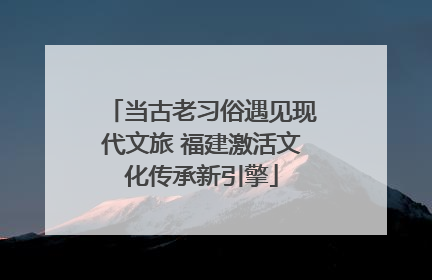 当古老习俗遇见现代文旅 福建激活文化传承新引擎
