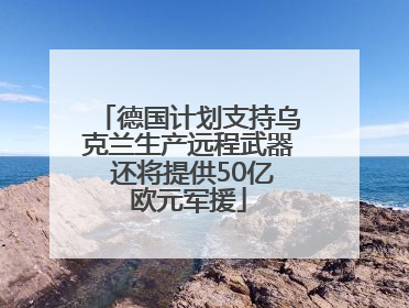 德国计划支持乌克兰生产远程武器 还将提供50亿欧元军援