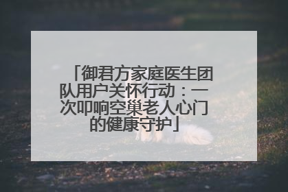 御君方家庭医生团队用户关怀行动：一次叩响空巢老人心门的健康守护