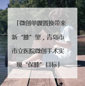 微创单髁置换带来新“膝”望，青岛市市立医院微创手术实现“保膝”目标