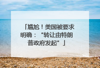 尴尬！美国被要求明确：“转让由特朗普政府发起”
