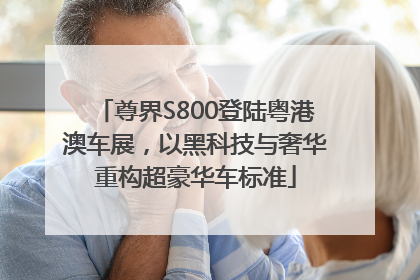 尊界S800登陆粤港澳车展，以黑科技与奢华重构超豪华车标准