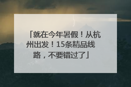 就在今年暑假！从杭州出发！15条精品线路，不要错过了