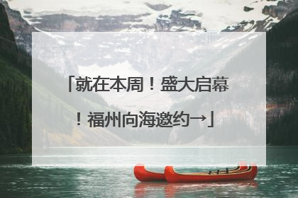 就在本周！盛大启幕！福州向海邀约→