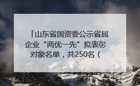 山东省国资委公示省属企业“两优一先”拟表彰对象名单，共250名（个）党员和党组织