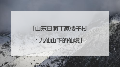 山东日照丁家楼子村：九仙山下的仙境