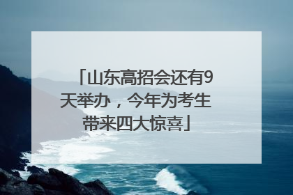 山东高招会还有9天举办，今年为考生带来四大惊喜