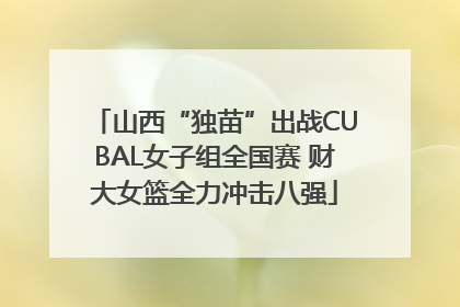 山西“独苗”出战CUBAL女子组全国赛 财大女篮全力冲击八强