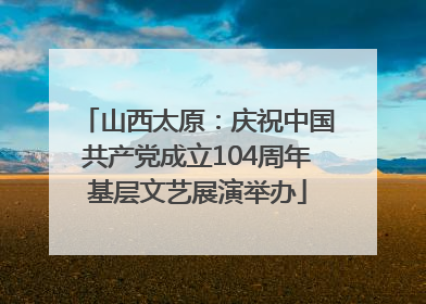 山西太原：庆祝中国共产党成立104周年基层文艺展演举办